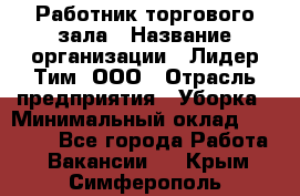 Работник торгового зала › Название организации ­ Лидер Тим, ООО › Отрасль предприятия ­ Уборка › Минимальный оклад ­ 25 200 - Все города Работа » Вакансии   . Крым,Симферополь